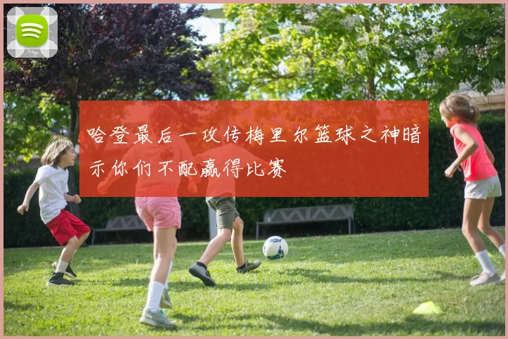 哈登最后一攻传梅里尔篮球之神暗示你们不配赢得比赛