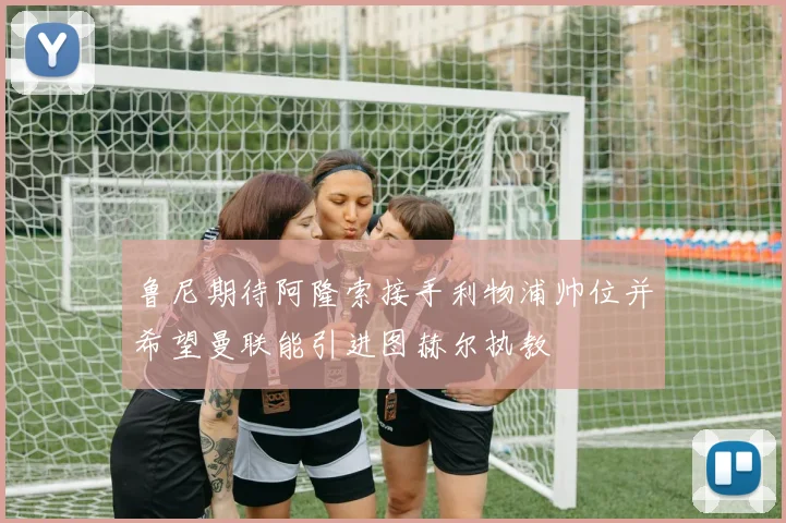 鲁尼期待阿隆索接手利物浦帅位并希望曼联能引进图赫尔执教