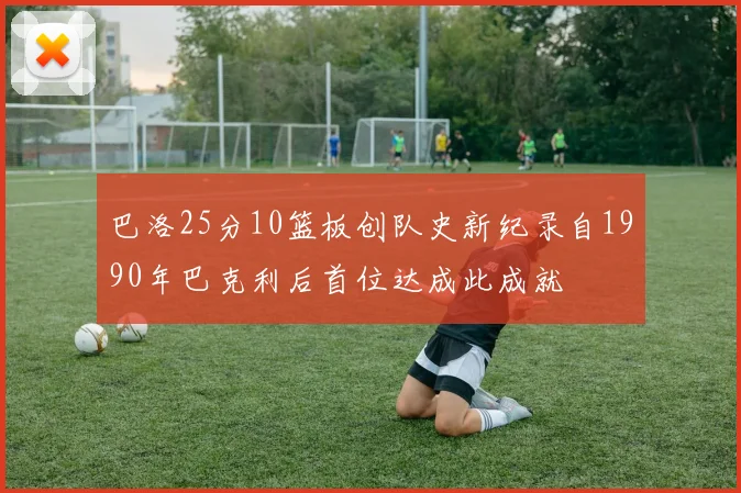 巴洛25分10篮板创队史新纪录自1990年巴克利后首位达成此成就