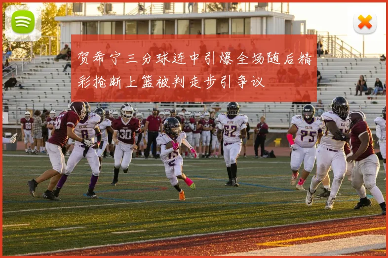 贺希宁三分球连中引爆全场随后精彩抢断上篮被判走步引争议