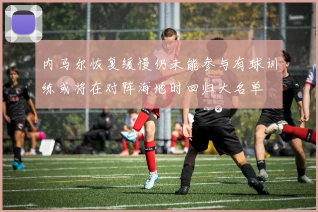 内马尔恢复缓慢仍未能参与有球训练或将在对阵海地时回归大名单