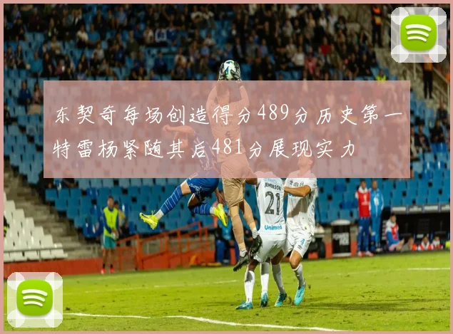 东契奇每场创造得分489分历史第一特雷杨紧随其后481分展现实力