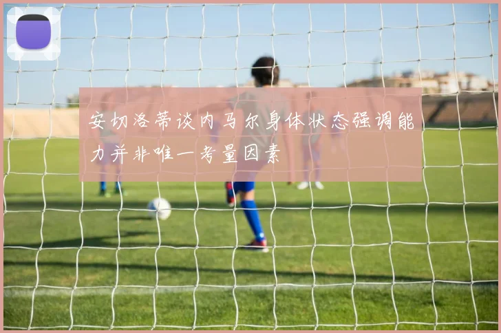 安切洛蒂谈内马尔身体状态强调能力并非唯一考量因素