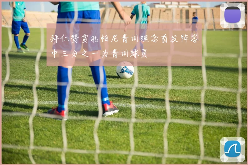 拜仁赞赏孔帕尼青训理念首发阵容中三分之一为青训球员