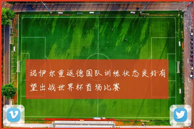 诺伊尔重返德国队训练状态良好有望出战世界杯首场比赛