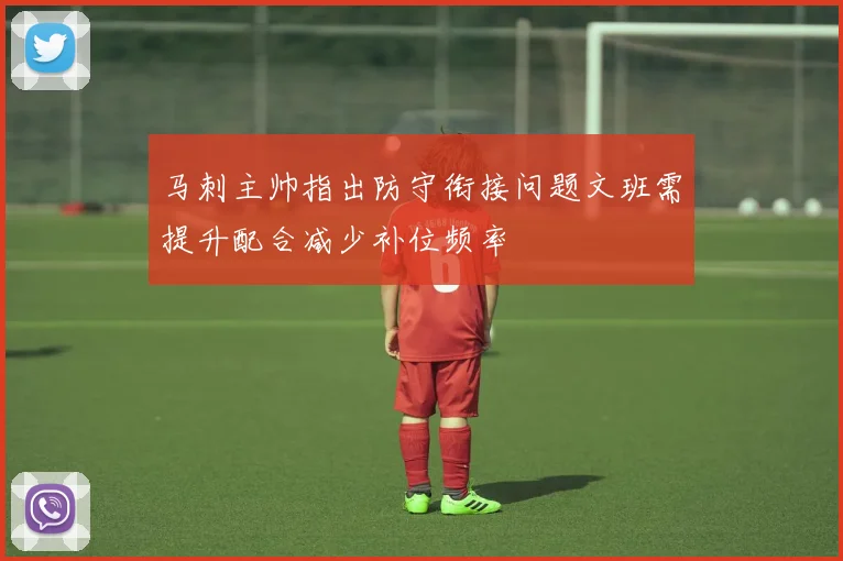 马刺主帅指出防守衔接问题文班需提升配合减少补位频率