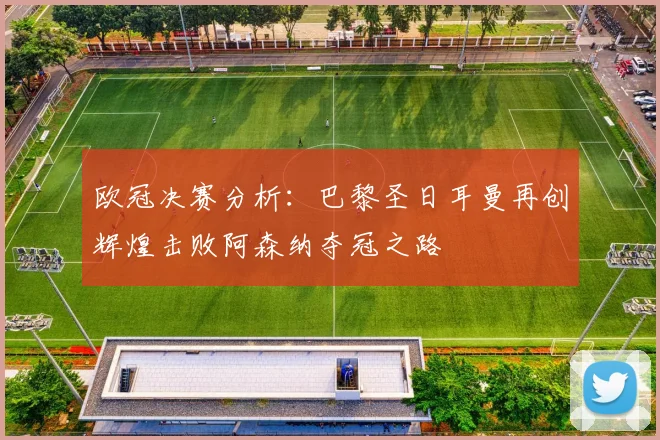欧冠决赛分析：巴黎圣日耳曼再创辉煌击败阿森纳夺冠之路