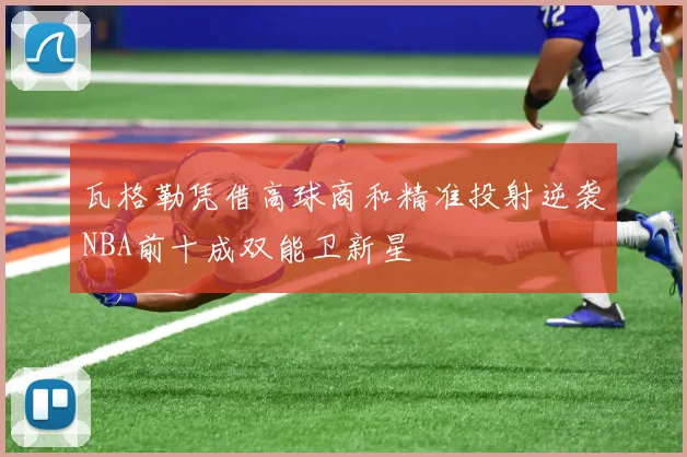 瓦格勒凭借高球商和精准投射逆袭NBA前十成双能卫新星