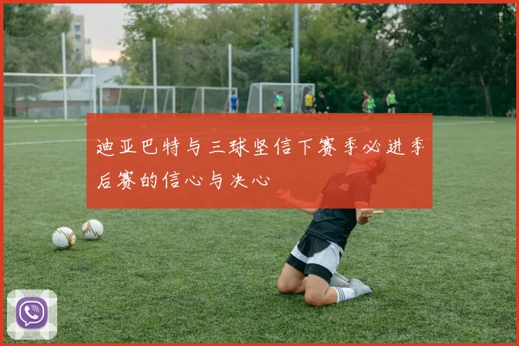 迪亚巴特与三球坚信下赛季必进季后赛的信心与决心