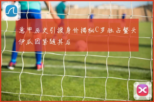 意甲历史引援身价揭秘C罗独占鳌头伊瓜因紧随其后