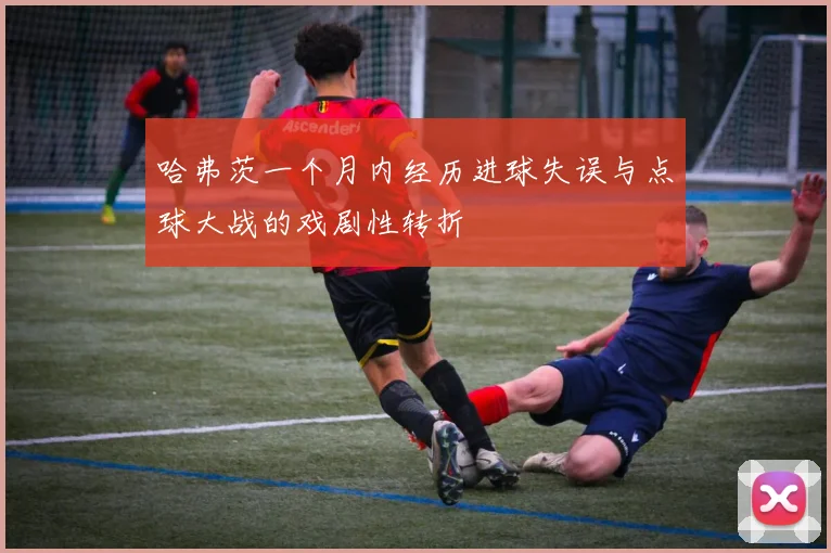 哈弗茨一个月内经历进球失误与点球大战的戏剧性转折