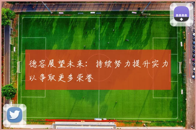 德容展望未来：持续努力提升实力以争取更多荣誉