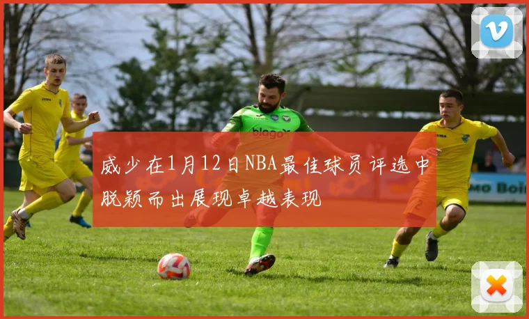 威少在1月12日NBA最佳球员评选中脱颖而出展现卓越表现