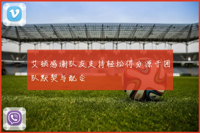 艾顿感谢队友支持轻松得分源于团队默契与配合