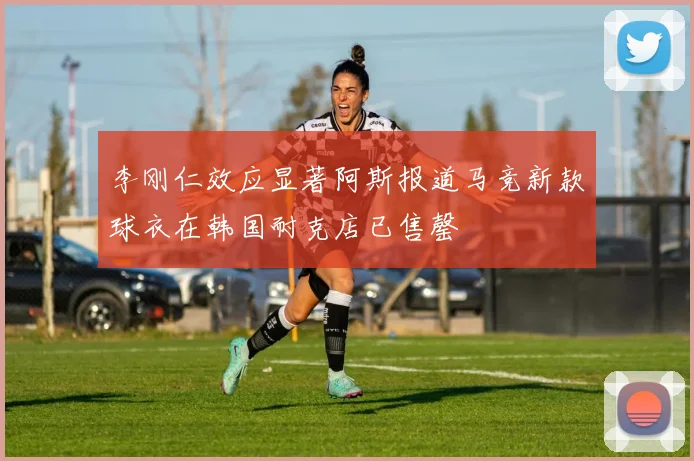 李刚仁效应显著阿斯报道马竞新款球衣在韩国耐克店已售罄