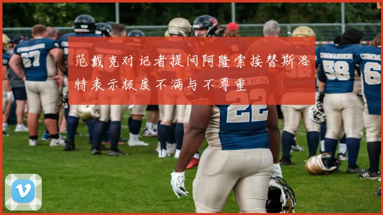 范戴克对记者提问阿隆索接替斯洛特表示极度不满与不尊重
