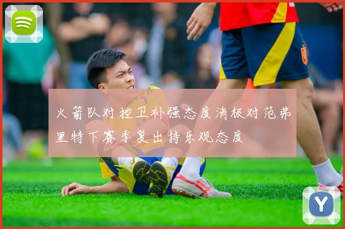 火箭队对控卫补强态度消极对范弗里特下赛季复出持乐观态度